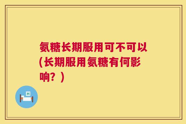 氨糖长期服用可不可以(长期服用氨糖有何影响？)