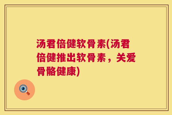 汤君倍健软骨素(汤君倍健推出软骨素，关爱骨骼健康)