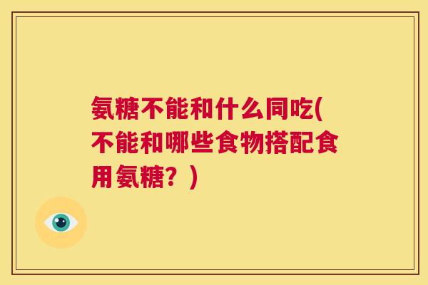 氨糖不能和什么同吃(不能和哪些食物搭配食用氨糖？)