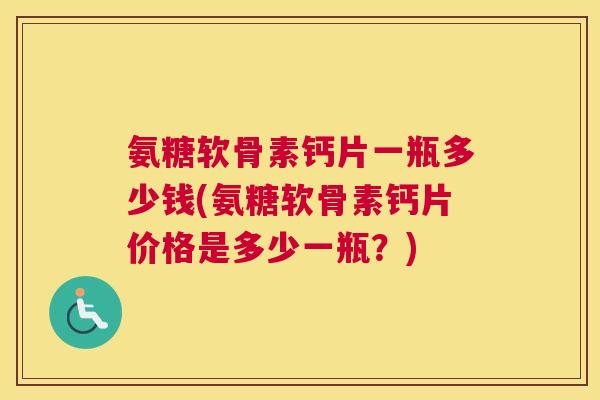 氨糖软骨素钙片一瓶多少钱(氨糖软骨素钙片价格是多少一瓶？)