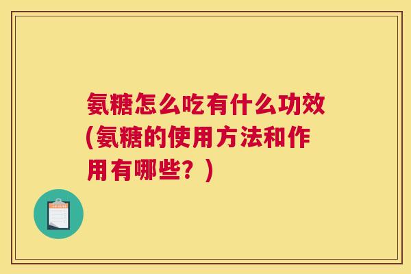 氨糖怎么吃有什么功效(氨糖的使用方法和作用有哪些？)