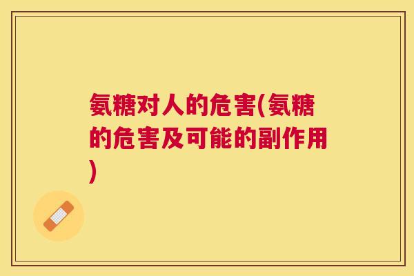 氨糖对人的危害(氨糖的危害及可能的副作用)