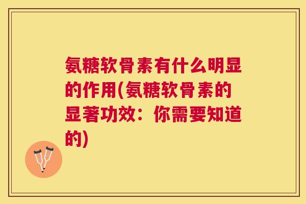 氨糖软骨素有什么明显的作用(氨糖软骨素的显著功效：你需要知道的)