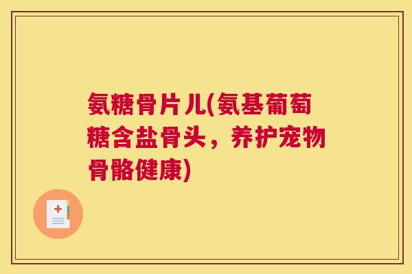氨糖骨片儿(氨基葡萄糖含盐骨头，养护宠物骨骼健康)