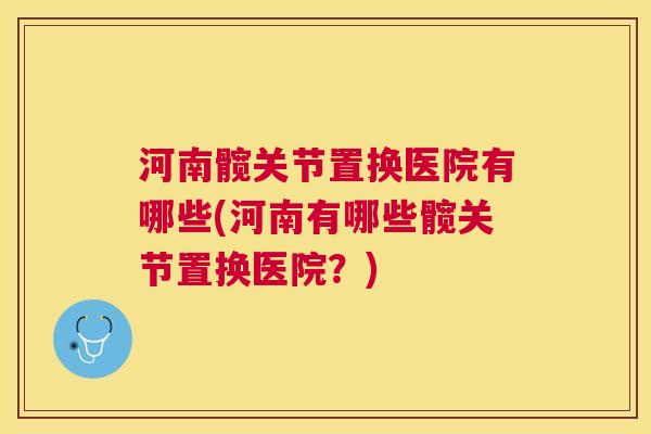 河南髋关节置换医院有哪些(河南有哪些髋关节置换医院？)
