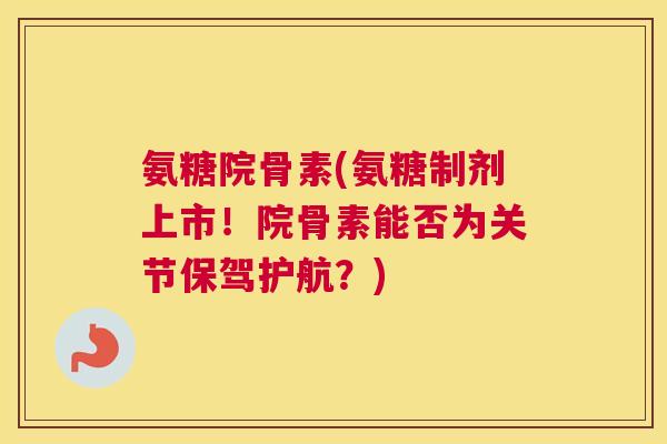 氨糖院骨素(氨糖制剂上市！院骨素能否为关节保驾护航？)
