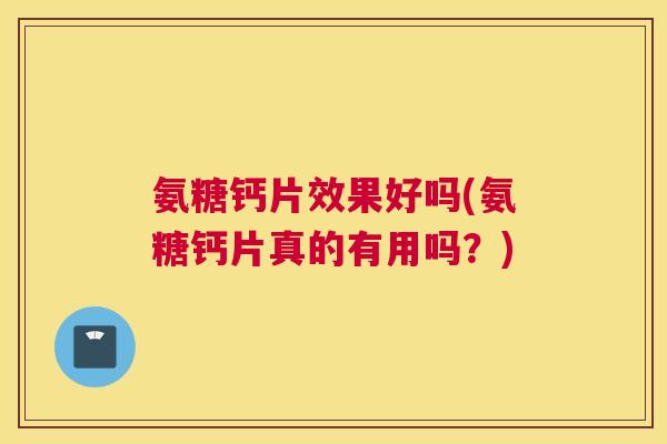 氨糖钙片效果好吗(氨糖钙片真的有用吗？)