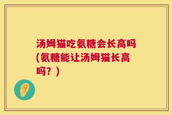 汤姆猫吃氨糖会长高吗(氨糖能让汤姆猫长高吗？)