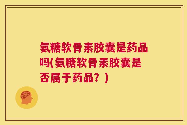 氨糖软骨素胶囊是药品吗(氨糖软骨素胶囊是否属于药品？)