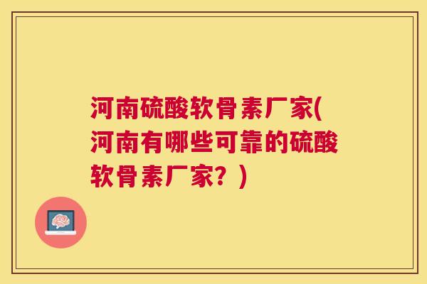 河南硫酸软骨素厂家(河南有哪些可靠的硫酸软骨素厂家？)