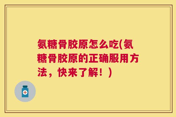 氨糖骨胶原怎么吃(氨糖骨胶原的正确服用方法，快来了解！)