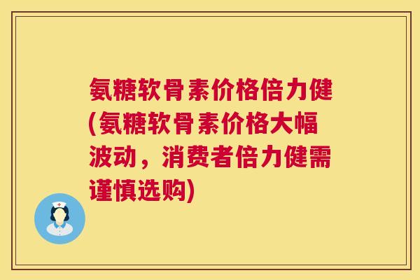 氨糖软骨素价格倍力健(氨糖软骨素价格大幅波动，消费者倍力健需谨慎选购)