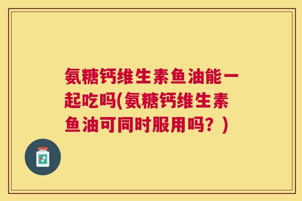 氨糖钙维生素鱼油能一起吃吗(氨糖钙维生素鱼油可同时服用吗？)