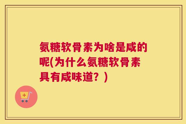 氨糖软骨素为啥是咸的呢(为什么氨糖软骨素具有咸味道？)