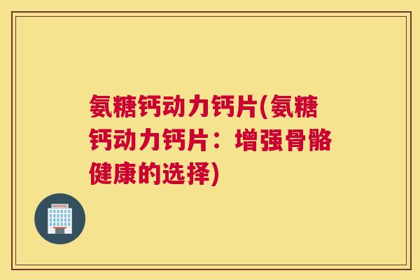 氨糖钙动力钙片(氨糖钙动力钙片：增强骨骼健康的选择)