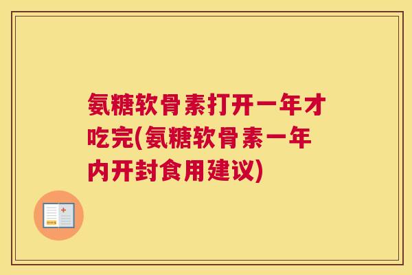 氨糖软骨素打开一年才吃完(氨糖软骨素一年内开封食用建议)