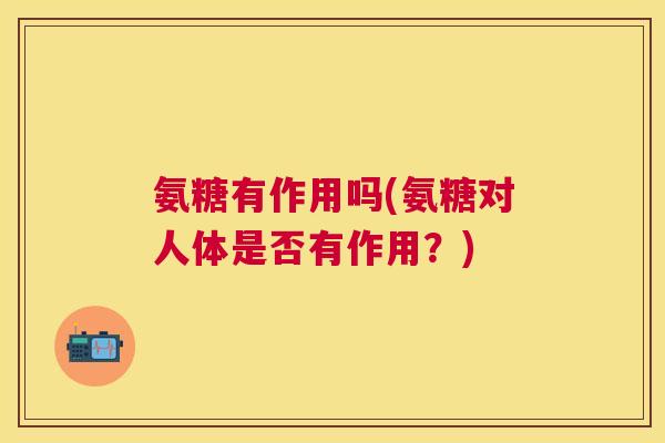 氨糖有作用吗(氨糖对人体是否有作用？)