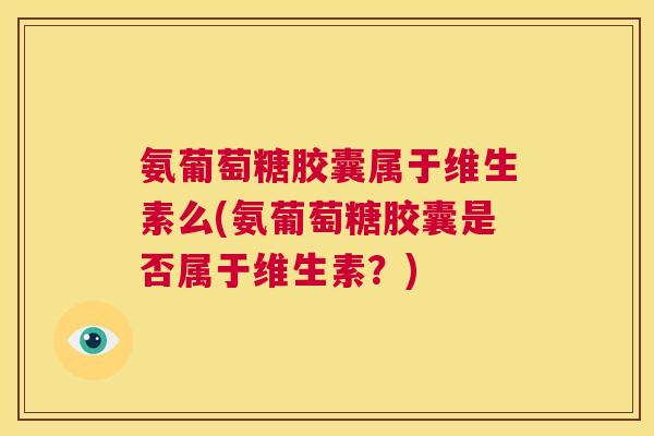 氨葡萄糖胶囊属于维生素么(氨葡萄糖胶囊是否属于维生素？)
