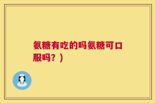 氨糖有吃的吗氨糖可口服吗？)