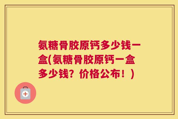 氨糖骨胶原钙多少钱一盒(氨糖骨胶原钙一盒多少钱？价格公布！)