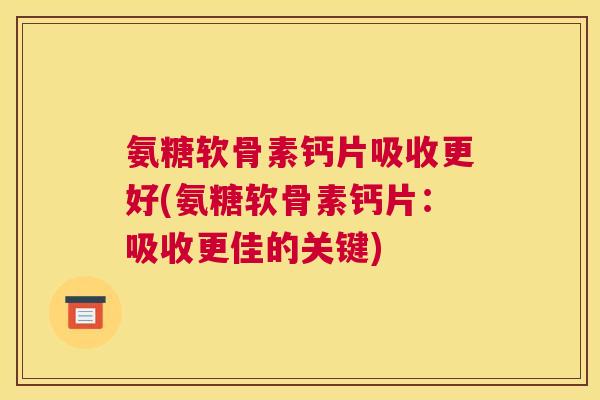 氨糖软骨素钙片吸收更好(氨糖软骨素钙片：吸收更佳的关键)
