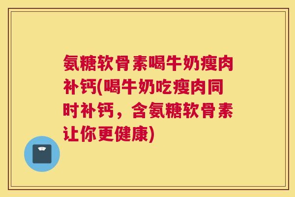 氨糖软骨素喝牛奶瘦肉补钙(喝牛奶吃瘦肉同时补钙，含氨糖软骨素让你更健康)