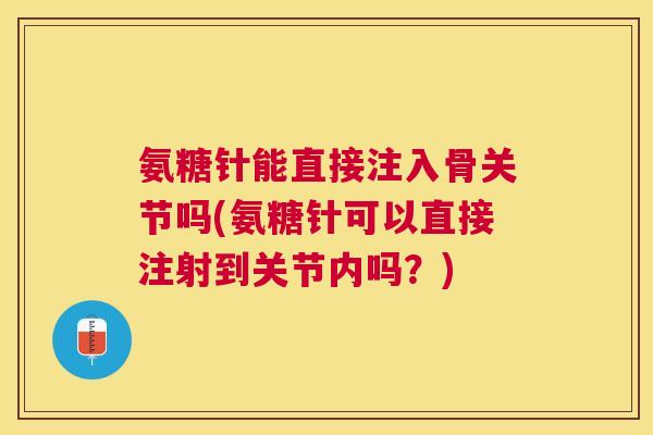 氨糖针能直接注入骨关节吗(氨糖针可以直接注射到关节内吗？)