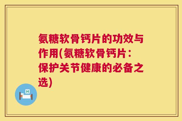 氨糖软骨钙片的功效与作用(氨糖软骨钙片：保护关节健康的必备之选)