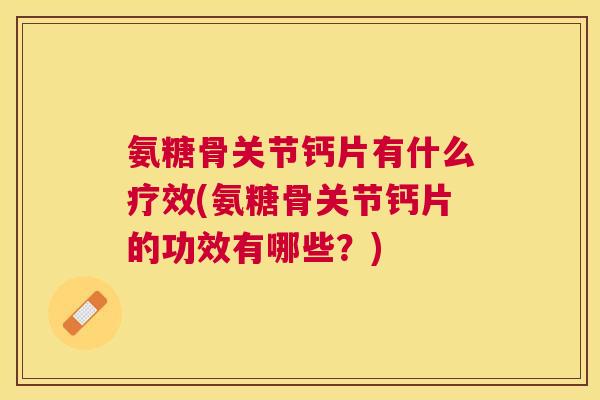 氨糖骨关节钙片有什么疗效(氨糖骨关节钙片的功效有哪些？)