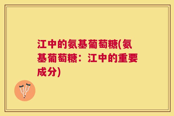 江中的氨基葡萄糖(氨基葡萄糖：江中的重要成分)