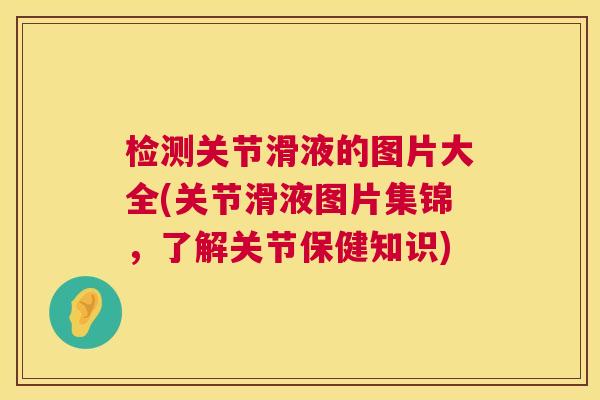 检测关节滑液的图片大全(关节滑液图片集锦，了解关节保健知识)