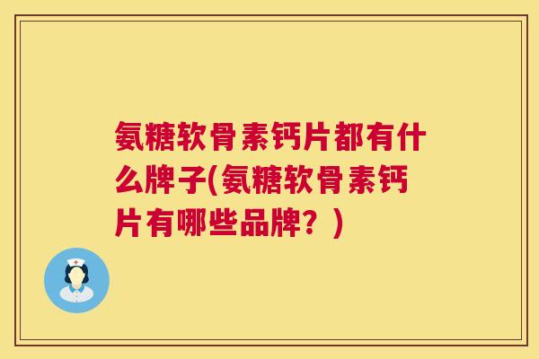 氨糖软骨素钙片都有什么牌子(氨糖软骨素钙片有哪些品牌？)