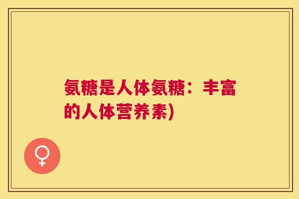 氨糖是人体氨糖：丰富的人体营养素)