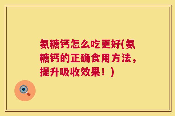 氨糖钙怎么吃更好(氨糖钙的正确食用方法，提升吸收效果！)