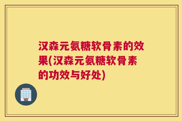 汉森元氨糖软骨素的效果(汉森元氨糖软骨素的功效与好处)