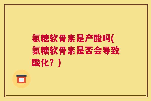 氨糖软骨素是产酸吗(氨糖软骨素是否会导致酸化？)