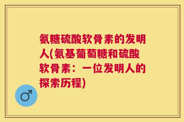 氨糖硫酸软骨素的发明人(氨基葡萄糖和硫酸软骨素：一位发明人的探索历程)