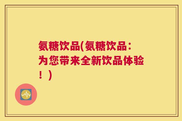 氨糖饮品(氨糖饮品：为您带来全新饮品体验！)