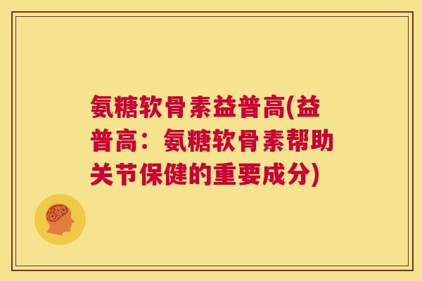 氨糖软骨素益普高(益普高：氨糖软骨素帮助关节保健的重要成分)