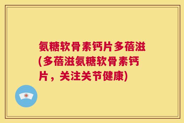 氨糖软骨素钙片多蓓滋(多蓓滋氨糖软骨素钙片，关注关节健康)