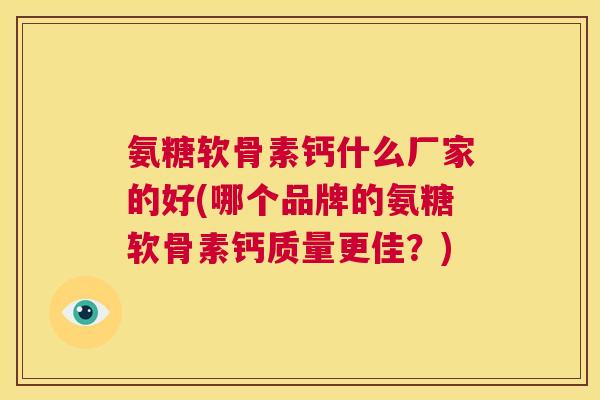氨糖软骨素钙什么厂家的好(哪个品牌的氨糖软骨素钙质量更佳？)