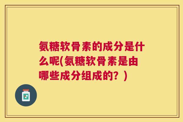 氨糖软骨素的成分是什么呢(氨糖软骨素是由哪些成分组成的？)