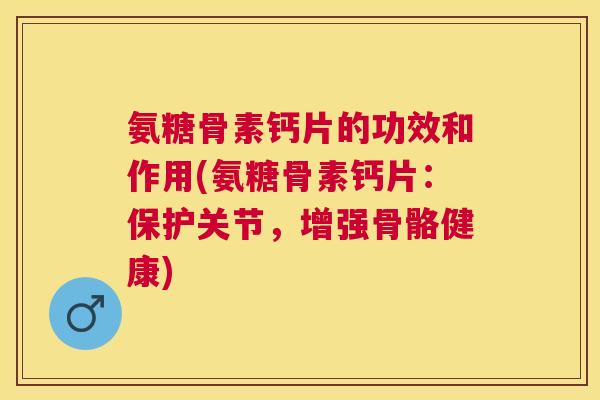 氨糖骨素钙片的功效和作用(氨糖骨素钙片：保护关节，增强骨骼健康)