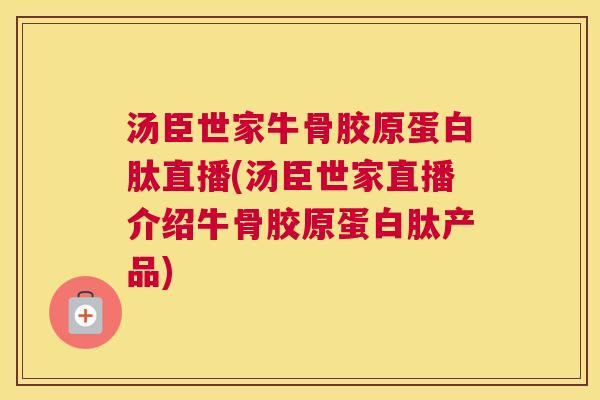 汤臣世家牛骨胶原蛋白肽直播(汤臣世家直播介绍牛骨胶原蛋白肽产品)