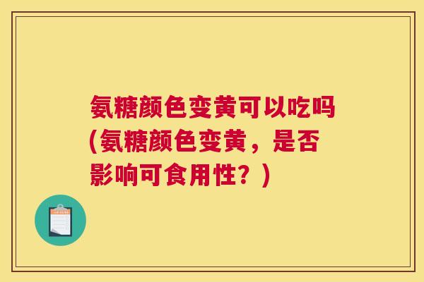 氨糖颜色变黄可以吃吗(氨糖颜色变黄，是否影响可食用性？)