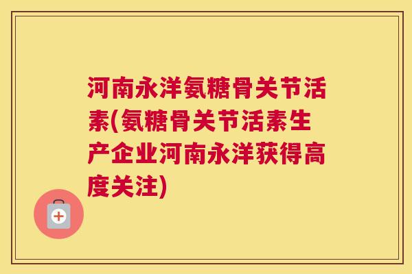 河南永洋氨糖骨关节活素(氨糖骨关节活素生产企业河南永洋获得高度关注) 河南永洋氨糖骨关节活素(氨糖骨关节活素生产企业河南永洋获得高度关注)