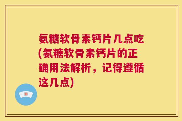 氨糖软骨素钙片几点吃(氨糖软骨素钙片的正确用法解析，记得遵循这几点)