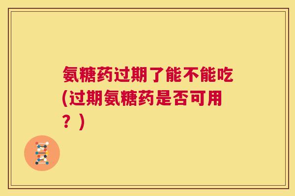 氨糖药过期了能不能吃(过期氨糖药是否可用？)