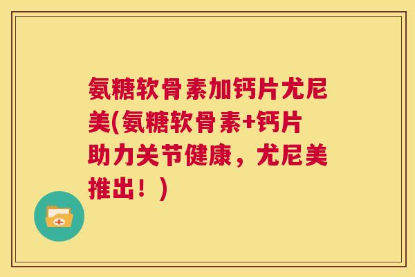 氨糖软骨素加钙片尤尼美(氨糖软骨素+钙片助力关节健康，尤尼美推出！)