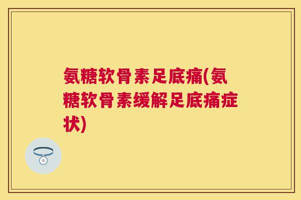 氨糖软骨素足底痛(氨糖软骨素缓解足底痛症状)